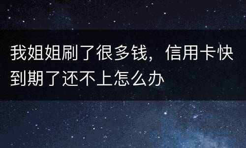 我姐姐刷了很多钱，信用卡快到期了还不上怎么办