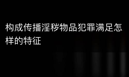 构成传播淫秽物品犯罪满足怎样的特征
