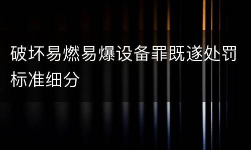 破坏易燃易爆设备罪既遂处罚标准细分