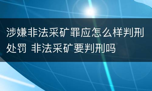 涉嫌非法采矿罪应怎么样判刑处罚 非法采矿要判刑吗