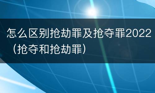 怎么区别抢劫罪及抢夺罪2022（抢夺和抢劫罪）
