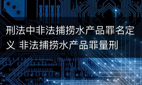 刑法中非法捕捞水产品罪名定义 非法捕捞水产品罪量刑