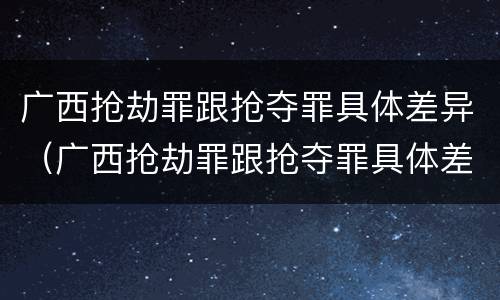 广西抢劫罪跟抢夺罪具体差异（广西抢劫罪跟抢夺罪具体差异是什么）