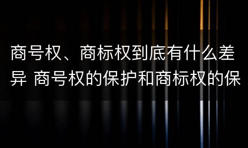 商号权、商标权到底有什么差异 商号权的保护和商标权的保护一样是全国性范围的