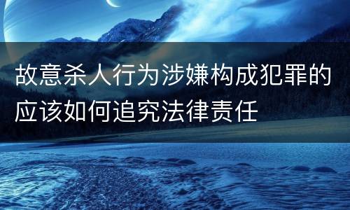 故意杀人行为涉嫌构成犯罪的应该如何追究法律责任