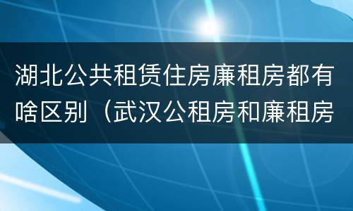 湖北公共租赁住房廉租房都有啥区别（武汉公租房和廉租房）