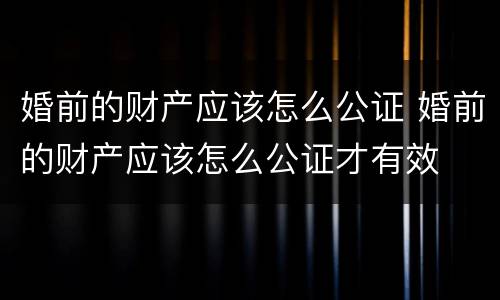 婚前的财产应该怎么公证 婚前的财产应该怎么公证才有效