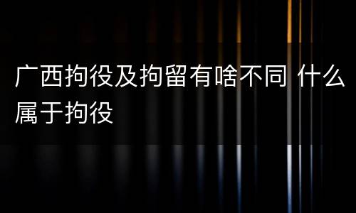广西拘役及拘留有啥不同 什么属于拘役