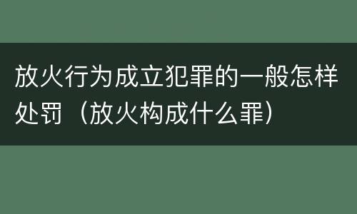 放火行为成立犯罪的一般怎样处罚（放火构成什么罪）