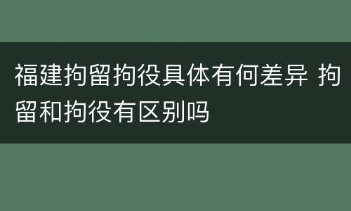 福建拘留拘役具体有何差异 拘留和拘役有区别吗