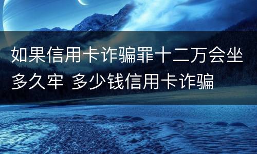 如果信用卡诈骗罪十二万会坐多久牢 多少钱信用卡诈骗