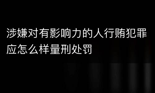 涉嫌对有影响力的人行贿犯罪应怎么样量刑处罚