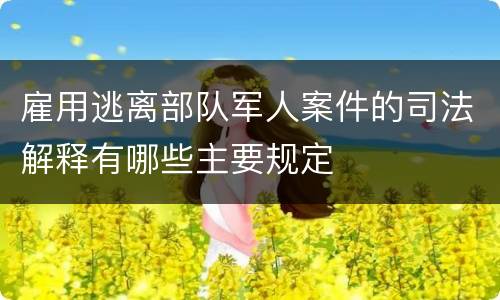 雇用逃离部队军人案件的司法解释有哪些主要规定