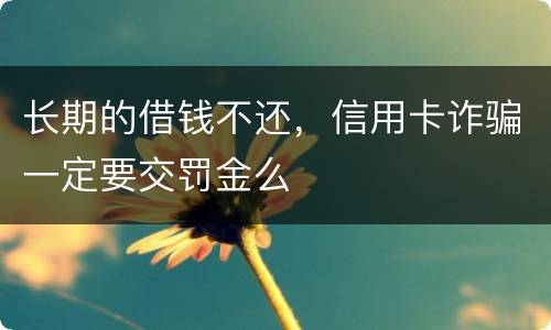 长期的借钱不还，信用卡诈骗一定要交罚金么