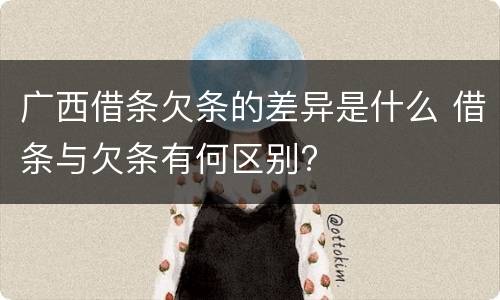 广西借条欠条的差异是什么 借条与欠条有何区别?