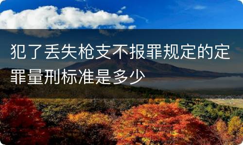 犯了丢失枪支不报罪规定的定罪量刑标准是多少