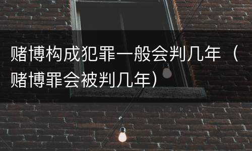 赌博构成犯罪一般会判几年（赌博罪会被判几年）