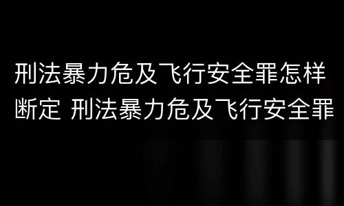 刑法暴力危及飞行安全罪怎样断定 刑法暴力危及飞行安全罪怎样断定轻重