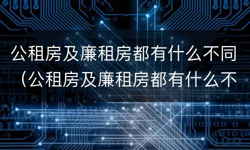 公租房及廉租房都有什么不同（公租房及廉租房都有什么不同之处）