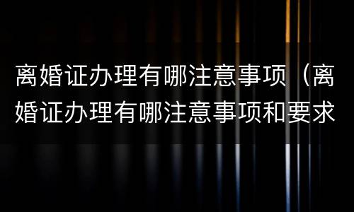 离婚证办理有哪注意事项（离婚证办理有哪注意事项和要求）