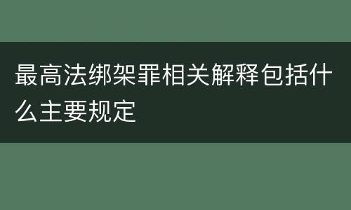 最高法绑架罪相关解释包括什么主要规定