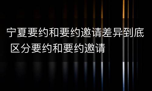 宁夏要约和要约邀请差异到底 区分要约和要约邀请