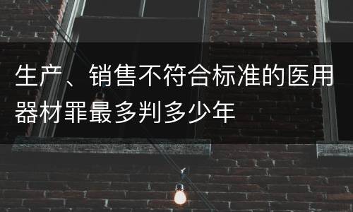 生产、销售不符合标准的医用器材罪最多判多少年