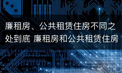 廉租房、公共租赁住房不同之处到底 廉租房和公共租赁住房的区别
