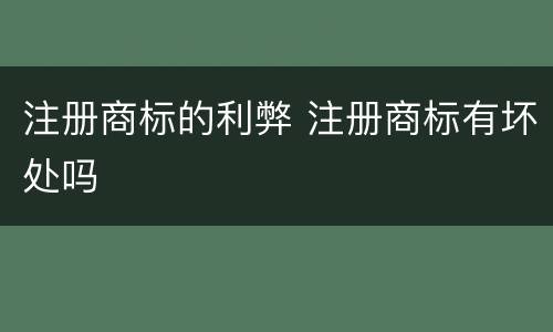 注册商标的利弊 注册商标有坏处吗