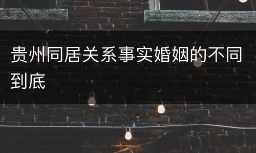 贵州同居关系事实婚姻的不同到底