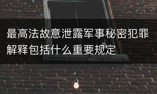 最高法故意泄露军事秘密犯罪解释包括什么重要规定
