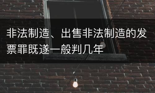 非法制造、出售非法制造的发票罪既遂一般判几年