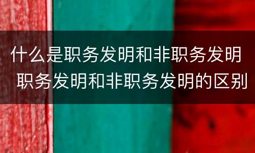 什么是职务发明和非职务发明 职务发明和非职务发明的区别