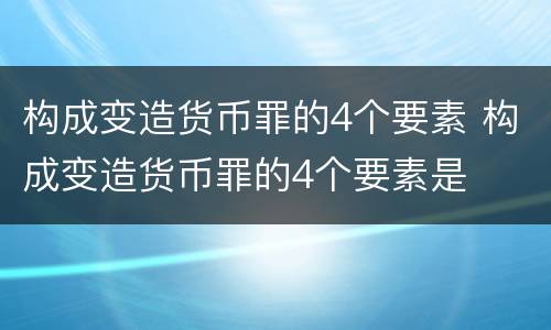 构成变造货币罪的4个要素 构成变造货币罪的4个要素是