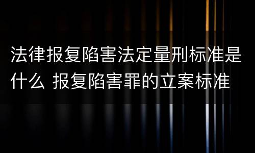 法律报复陷害法定量刑标准是什么 报复陷害罪的立案标准