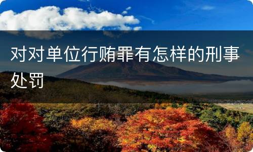对对单位行贿罪有怎样的刑事处罚
