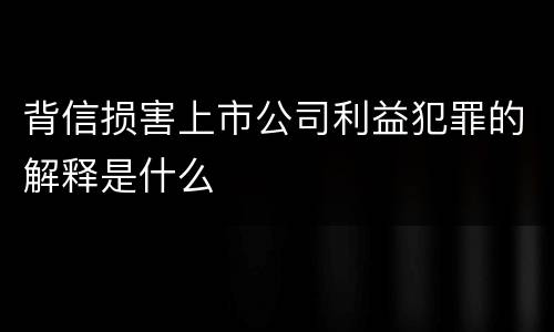 背信损害上市公司利益犯罪的解释是什么
