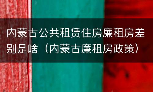 内蒙古公共租赁住房廉租房差别是啥（内蒙古廉租房政策）