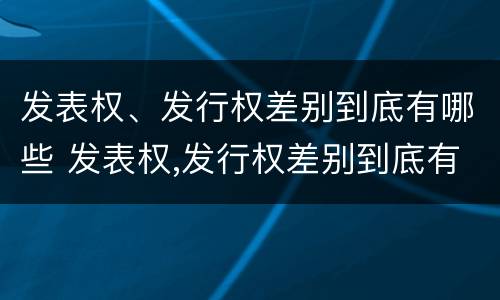 发表权、发行权差别到底有哪些 发表权,发行权差别到底有哪些权利