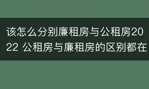 该怎么分别廉租房与公租房2022 公租房与廉租房的区别都在此,别再搞错了!