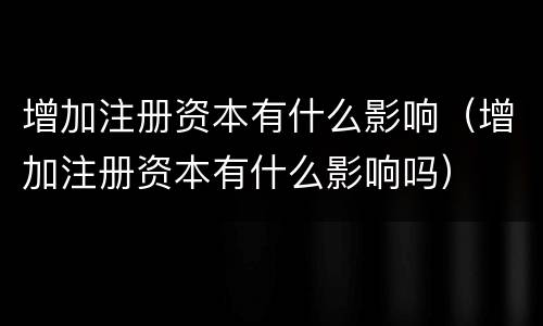 增加注册资本有什么影响（增加注册资本有什么影响吗）
