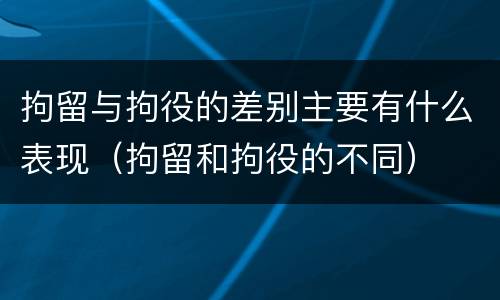 拘留与拘役的差别主要有什么表现（拘留和拘役的不同）