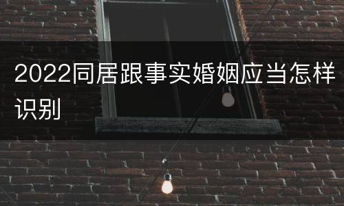 2022同居跟事实婚姻应当怎样识别
