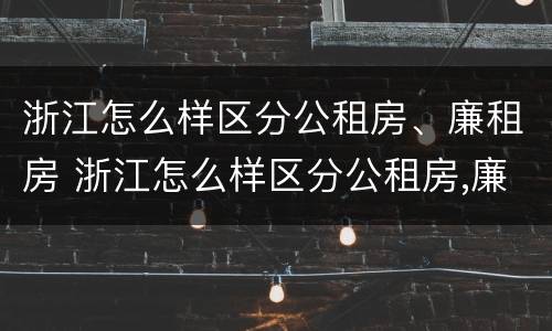 浙江怎么样区分公租房、廉租房 浙江怎么样区分公租房,廉租房呢
