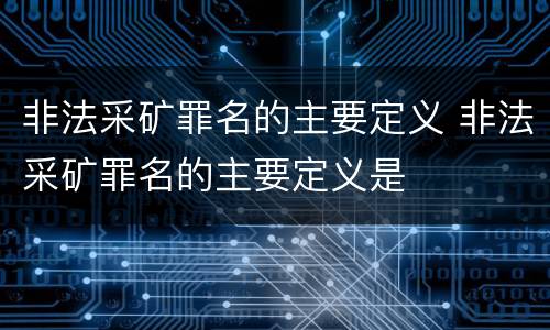 非法采矿罪名的主要定义 非法采矿罪名的主要定义是
