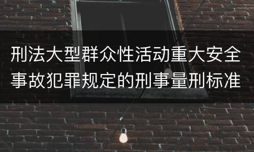 刑法大型群众性活动重大安全事故犯罪规定的刑事量刑标准是怎样的