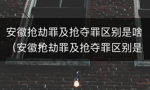 安徽抢劫罪及抢夺罪区别是啥（安徽抢劫罪及抢夺罪区别是啥啊）