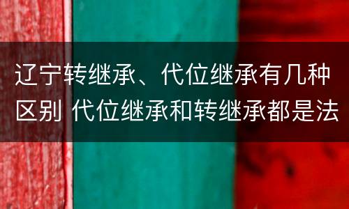 辽宁转继承、代位继承有几种区别 代位继承和转继承都是法定继承