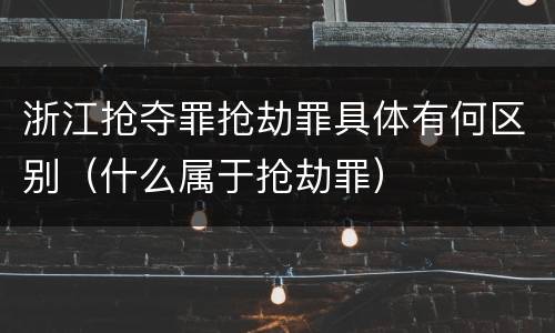 浙江抢夺罪抢劫罪具体有何区别（什么属于抢劫罪）