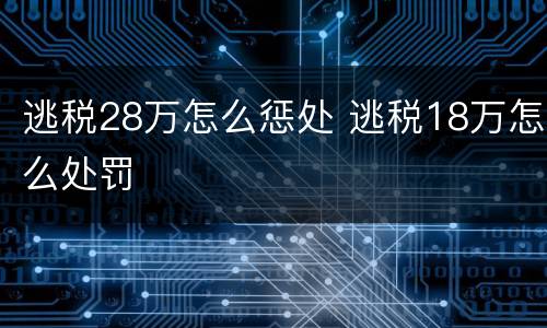 逃税28万怎么惩处 逃税18万怎么处罚